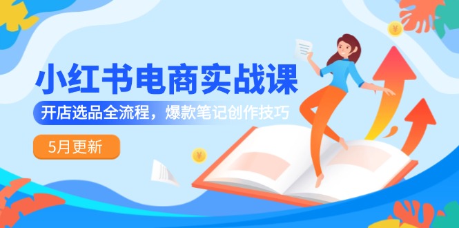 小红书电商实战课-5月更新，开店选品全流程，爆款笔记创作技巧-尤课网创