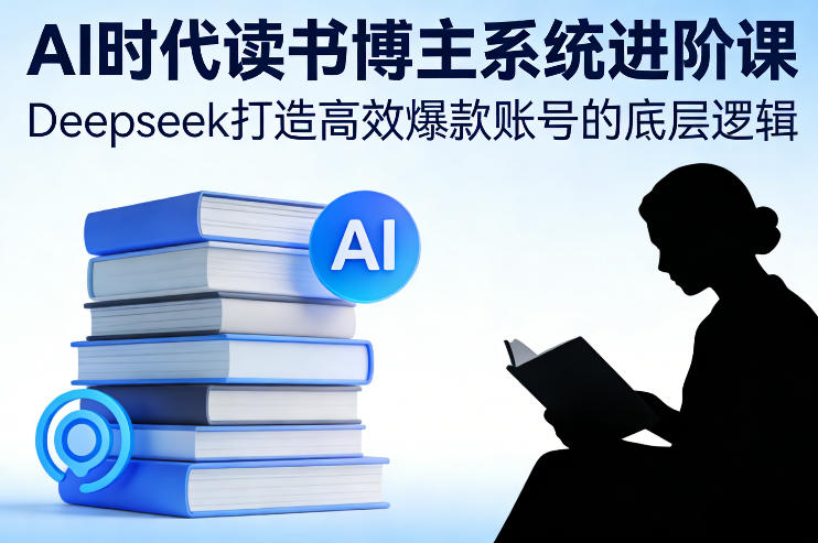 AI时代读书博主系统进阶课，Deepseek打造高效爆款账号的底层逻辑-尤课网创
