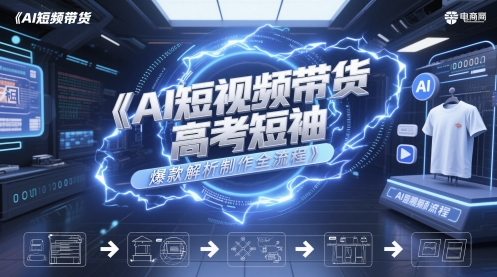 AI短视频带货高考短袖爆款解析制作全流程-尤课网创