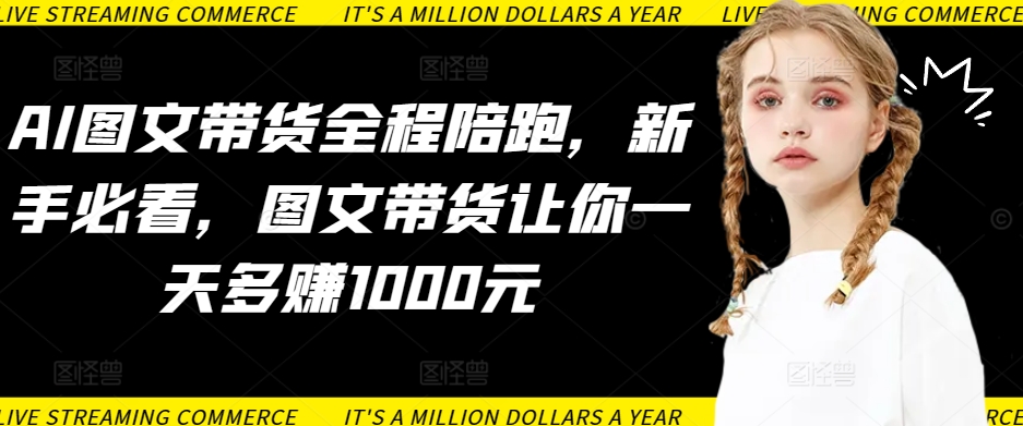 AI图文带货全程陪跑，新手必看，图文带货让你一天多赚1000元-尤课网创
