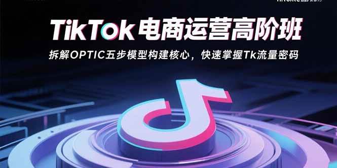 （15752期）TikTok电商运营高阶班：拆解OPTIC五步模型构建核心，快速掌握Tk流量密码-尤课网创