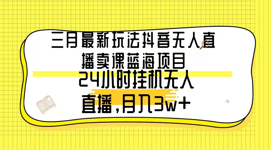 三月最新玩法抖音无人直播卖课蓝海项目，24小时无人直播，月入3w+-尤课网创