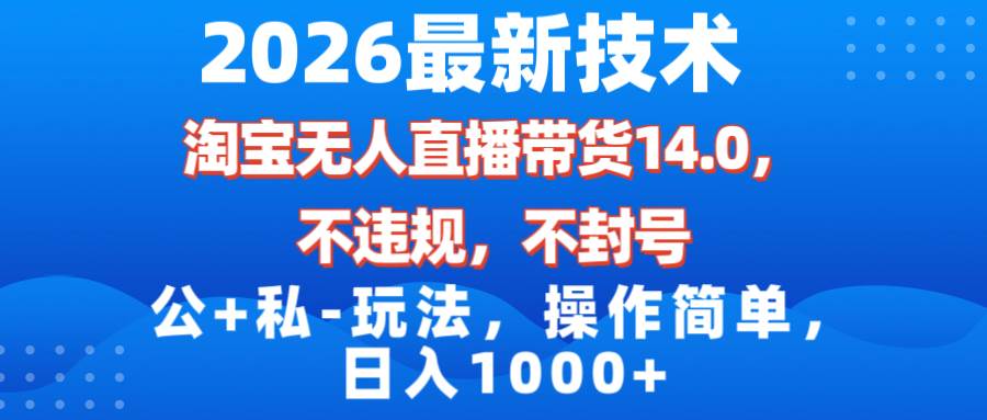 （17110期）2026最新技术，淘宝无人直播带货14.0，不封号，不违规，公+私玩法，操作简单，日入1000+-尤课网创