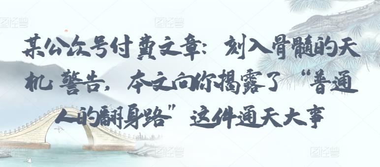 某公众号付费文章：刻入骨髓的天机: 警告，本文向你揭露了 “普通人的翻身路” 这件通天大事-尤课网创