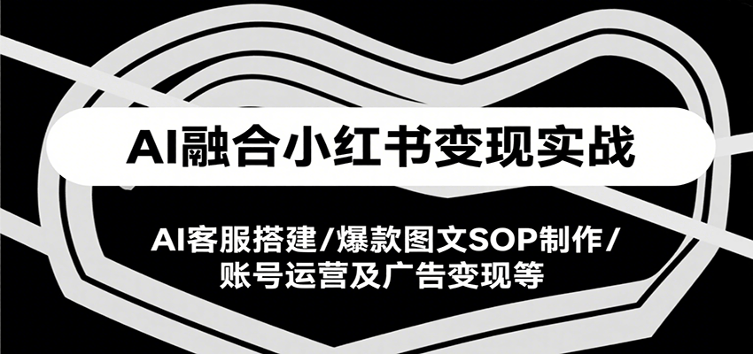 AI融合小红书变现实战课，AI客服搭建/爆款图文SOP制作/账号运营及广告变现等-尤课网创