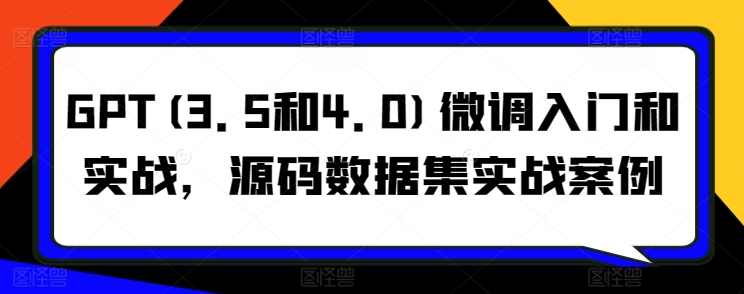 GPT(3.5和4.0)微调入门和实战，源码数据集实战案例-尤课网创