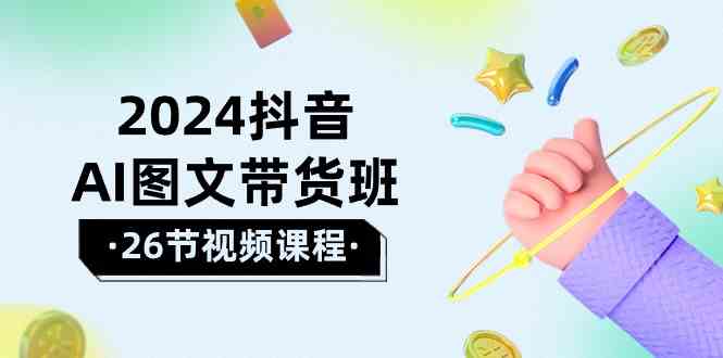 （10188期）2024抖音AI图文带货班：在这个赛道上  乘风破浪 拿到好效果（26节课）-尤课网创