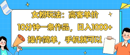女粉玩法：高客单价，10分钟一条作品，日入1k+操作简单，手机就可以-尤课网创
