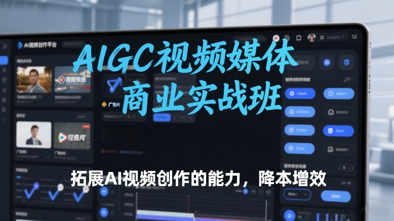 AIGC视频媒体商业实战班，拓展AI视频创作的能力，降本增效-尤课网创