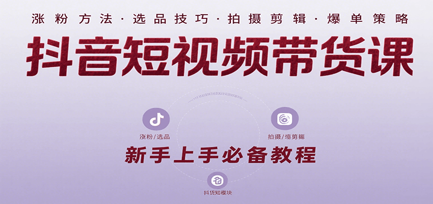 抖音短视频带货课：涵盖涨粉、选品、拍摄、剪辑等，教实操，助你从0到1实现爆单-尤课网创