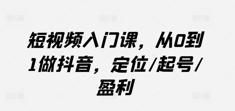 短视频入门课，从0到1做抖音，定位/起号/盈利-尤课网创