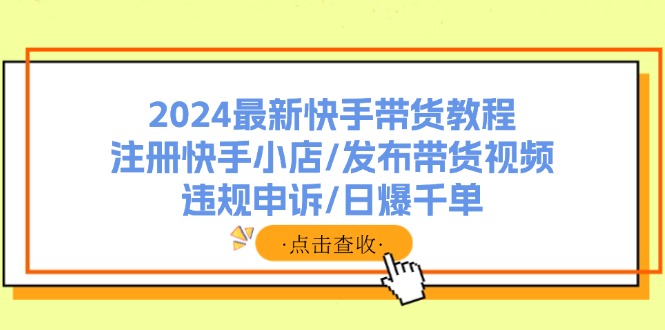 （11938期）2024最新快手带货教程：注册快手小店/发布带货视频/违规申诉/日爆千单-尤课网创