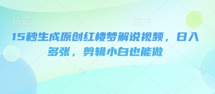 15秒生成原创红楼梦解说视频，日入多张，剪辑小白也能做-尤课网创