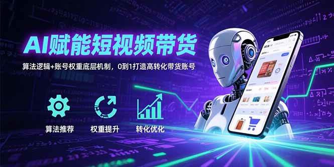 (15563期)AI赋能短视频带货:算法逻辑+账号权重底层机制,0到1打造高转化带货账号-尤课网创