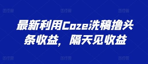 最新利用Coze洗稿撸头条收益，隔天见收益【揭秘】-尤课网创