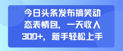 今日头条发布搞笑动态表情包，一天收入3张+，新手轻松上手-尤课网创
