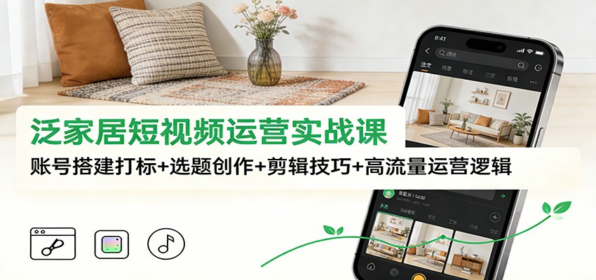 泛家居短视频运营实战课：账号搭建打标+选题创作+剪辑技巧+高流量运营逻辑-尤课网创
