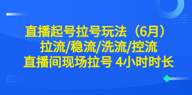 直播起号拉号玩法（6月）拉流/稳流/洗流/控流 直播间现场拉号 4小时时长-尤课网创