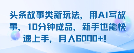 头条故事类新玩法，用AI写故事，10分钟成品，新手也能快速上手，月入6k+-尤课网创