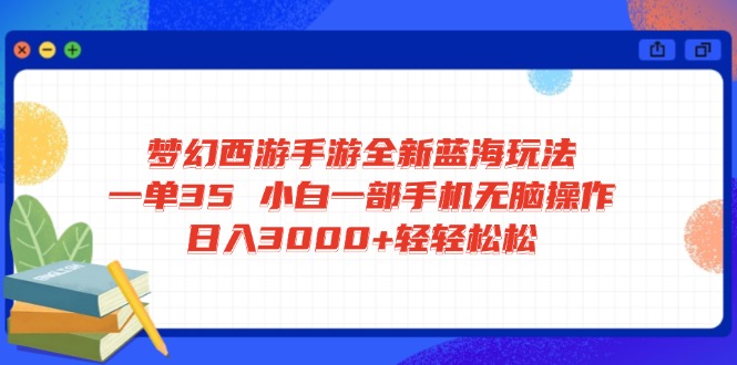 梦幻西游手游全新蓝海玩法 一单35 小白一部手机无脑操作 日入3000+轻轻…-尤课网创