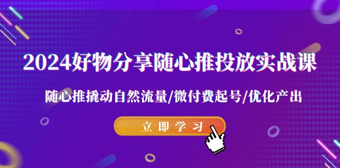 2024好物分享随心推投放实战课 随心推撬动自然流量/微付费起号/优化产出-尤课网创
