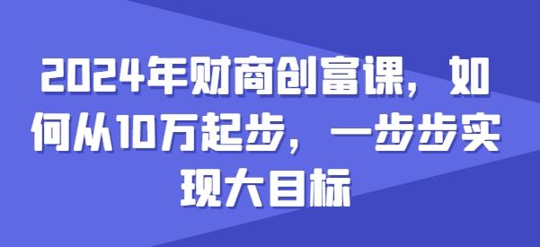 2024年财商创富课，如何从10w起步，一步步实现大目标-尤课网创