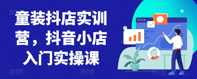 童装抖店实训营，抖音小店入门实操课-尤课网创
