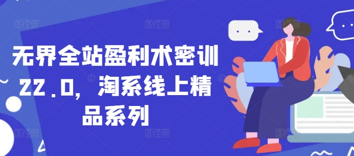 无界全站盈利术密训22.0，淘系线上精品系列-尤课网创