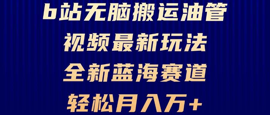 （13155期）B站无脑搬运油管视频最新玩法，轻松月入过万，小白轻松上手，全新蓝海赛道-尤课网创