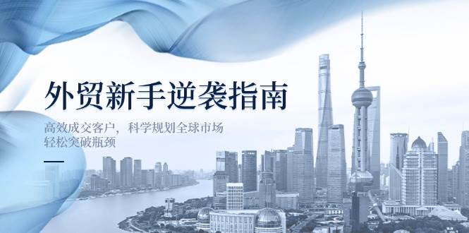外贸新手逆袭指南：高效成交客户，科学规划全球市场，轻松突破瓶颈-尤课网创