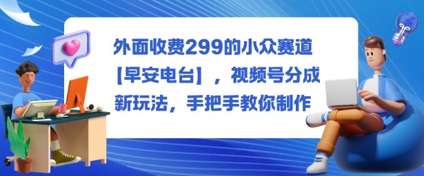 外面收费299的小众赛道【早安电台】，视频号分成新玩法，手把手教你制作-尤课网创