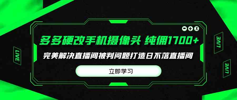 (9987期)多多硬改手机摄像头,单场带货纯佣1700+完美解决直播间被判问题,打造日…