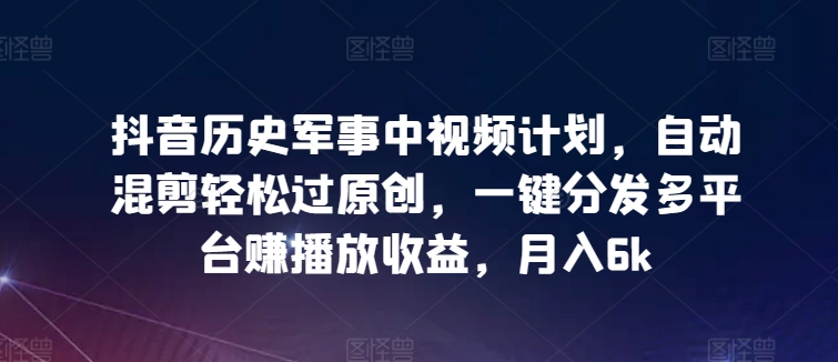 抖音历史军事中视频计划，自动混剪轻松过原创，一键分发多平台赚播放收益，月入6k-尤课网创