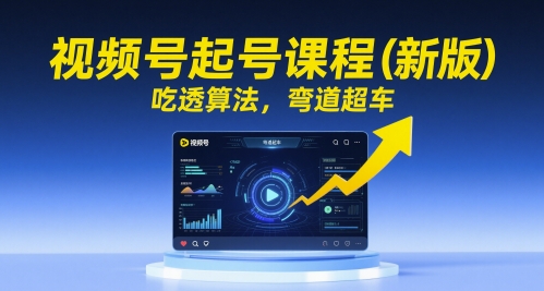 视频号起号课程（新版），吃透算法，弯道超车-尤课网创