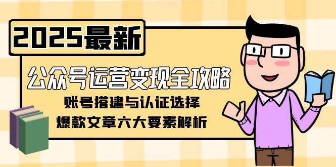 公众号运营变现全攻略，账号搭建与认证选择，爆款文章六大要素解析-尤课网创