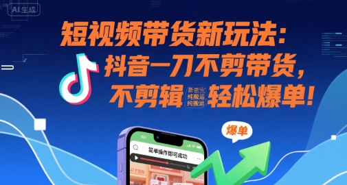 短视频带货新玩法：抖音一刀不剪带货，不剪辑，纯搬运，新手也能轻松爆单!-尤课网创