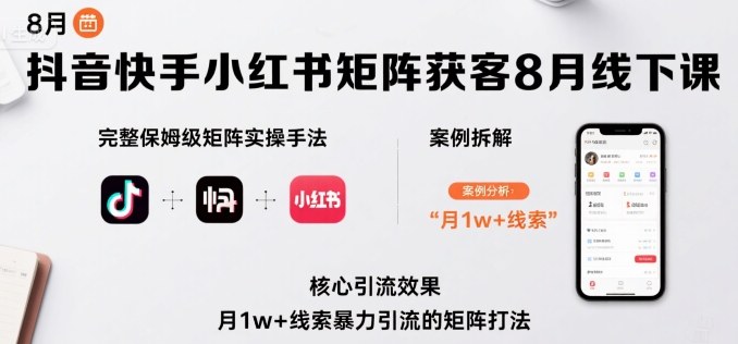 抖音快手小红书矩阵获客8月线下课，完整保姆级矩阵实操手法与案例拆解，月1w+线索暴力引流的矩阵打法-尤课网创