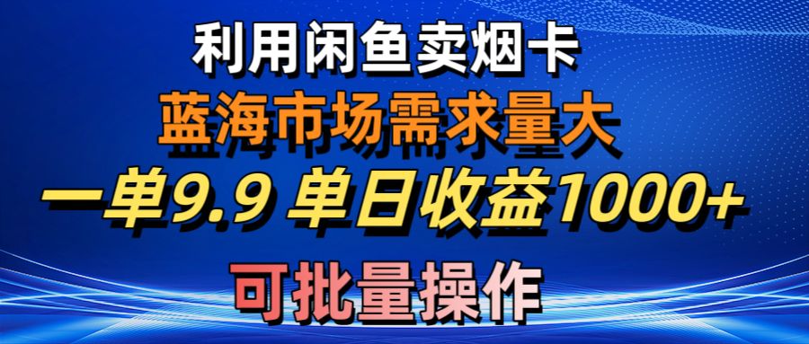 （10579期）利用咸鱼卖烟卡，蓝海市场需求量大，一单9.9单日收益1000+，可批量操作-尤课网创