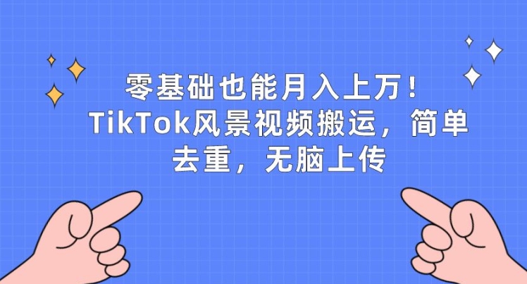 零基础也能月入上w，TikTok风景视频搬运，简单去重，无脑上传-尤课网创