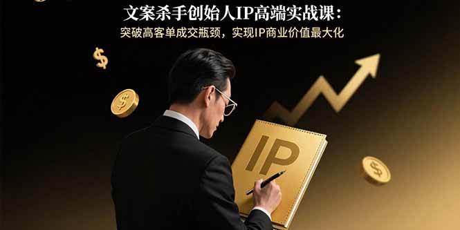 （15797期）文案杀手创始人IP高端实战课：突破高客单成交瓶颈，实现IP商业价值最大化-尤课网创