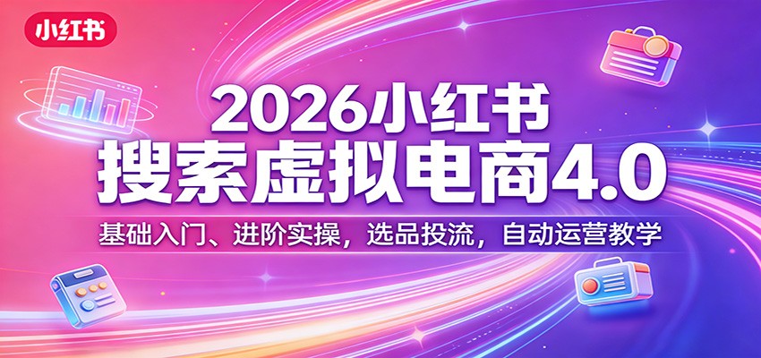 2026小红书搜索虚拟电商4.0：基础入门、进阶实操，选品投流，自动运营教学-尤课网创