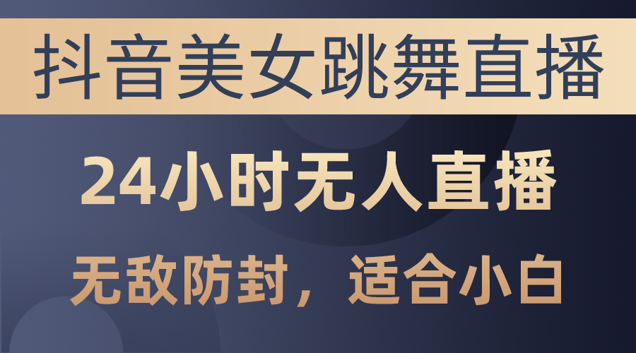 （10671期）抖音美女跳舞直播，日入3000+，24小时无人直播，无敌防封技术，小白最…-尤课网创