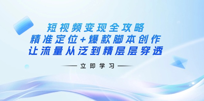 （14159期）短视频变现全攻略：精准定位+爆款脚本创作，让流量从泛到精层层穿透-尤课网创