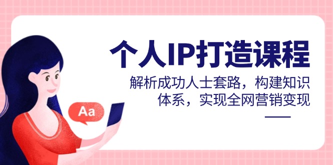 个人IP打造课程，解析成功人士套路，构建知识体系，实现全网营销变现-尤课网创