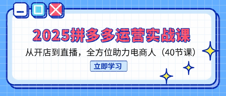 （14259期）2025拼多多运营实战课，从开店到直播，全方位助力电商人（40节课）-尤课网创