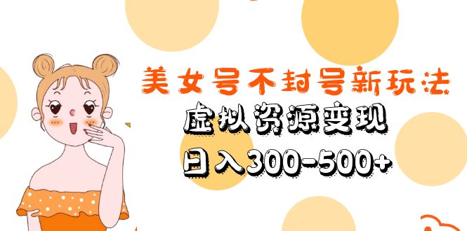 美女号不封号新玩法，虚拟资源变现，日入300-500+【揭秘】-尤课网创