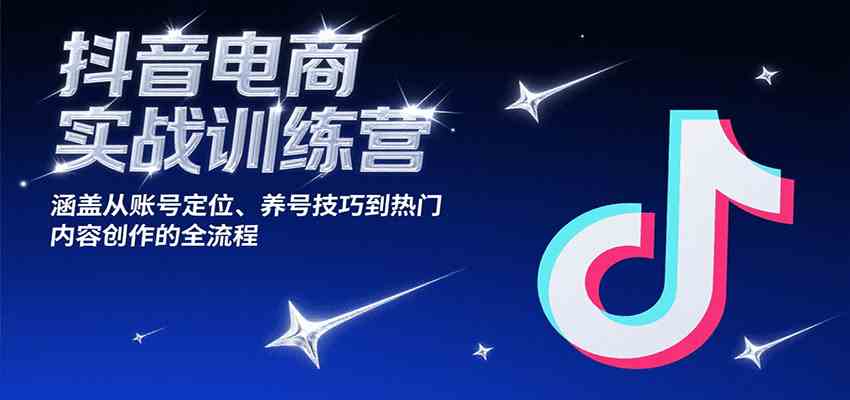 抖音电商实战训练营，涵盖从账号定位、养号技巧到热门内容创作的全流程-尤课网创