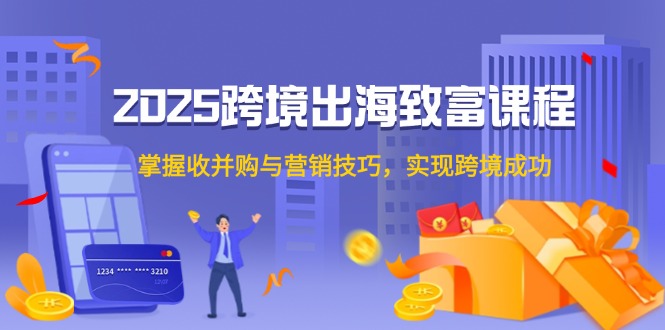 2025跨境出海致富课程，掌握收并购与营销技巧，实现跨境成功-尤课网创