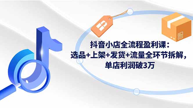 抖音小店全流程盈利课：选品+上架+发货+流量全环节拆解，单店利润破3万-尤课网创