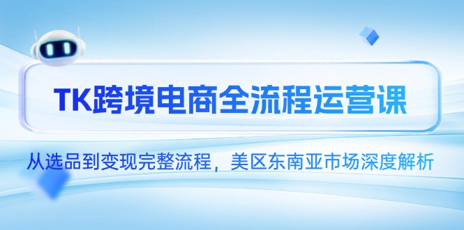 TK跨境电商全流程运营课，从选品到变现完整流程，美区东南亚市场深度解析-尤课网创